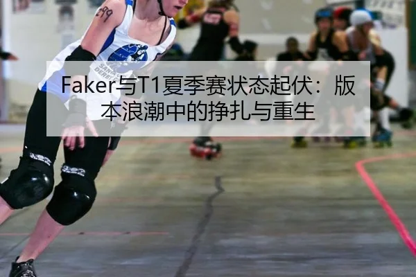 Faker与T1夏季赛状态起伏：版本浪潮中的挣扎与重生