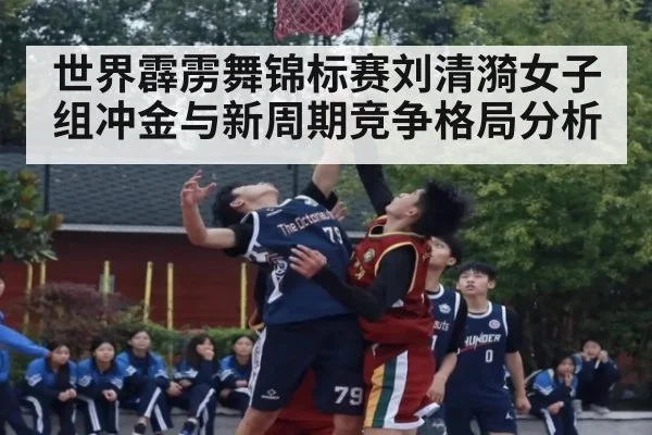 世界霹雳舞锦标赛刘清漪女子组冲金与新周期竞争格局分析
